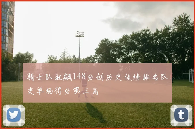 骑士队狂飙148分创历史佳绩排名队史单场得分第三高