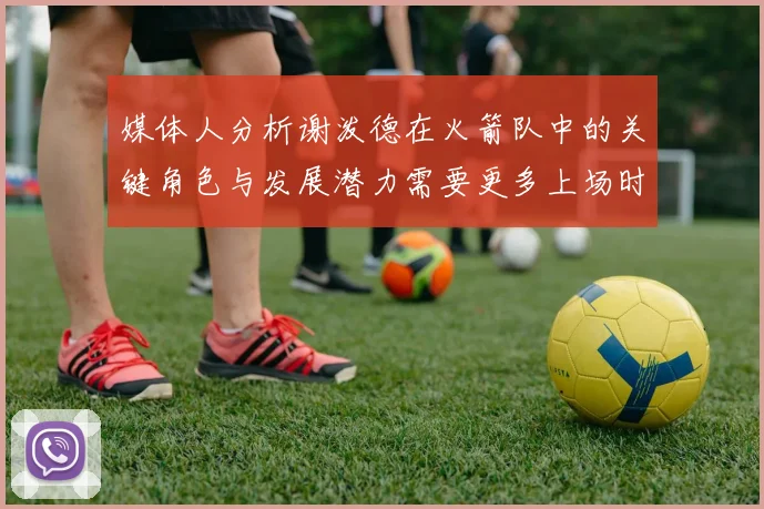 媒体人分析谢泼德在火箭队中的关键角色与发展潜力需要更多上场时间