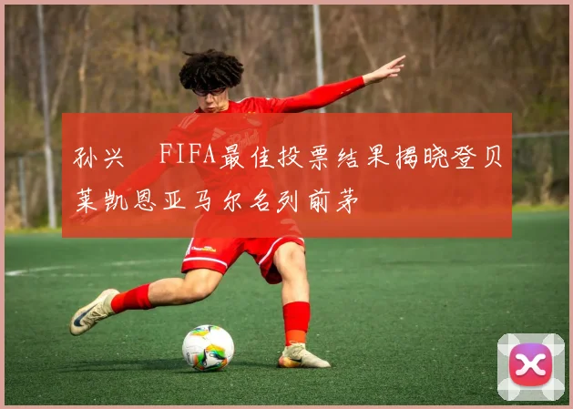 孙兴慜FIFA最佳投票结果揭晓登贝莱凯恩亚马尔名列前茅
