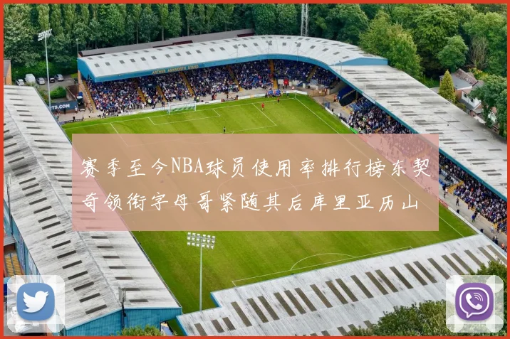 赛季至今NBA球员使用率排行榜东契奇领衔字母哥紧随其后库里亚历山大表现抢眼