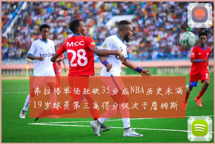 弗拉格单场狂砍35分成NBA历史未满19岁球员第三高得分仅次于詹姆斯