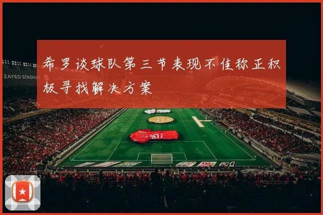 希罗谈球队第三节表现不佳称正积极寻找解决方案