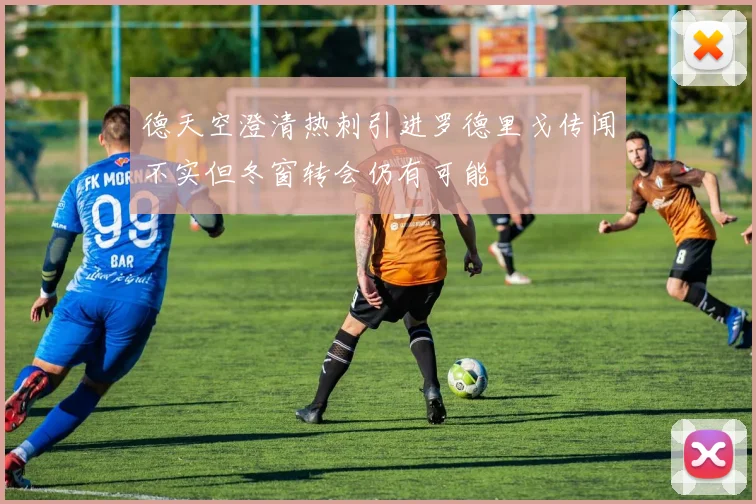 德天空澄清热刺引进罗德里戈传闻不实但冬窗转会仍有可能