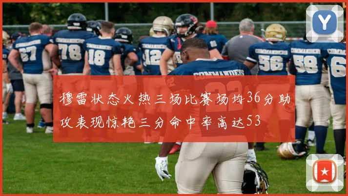 穆雷状态火热三场比赛场均36分助攻表现惊艳三分命中率高达53