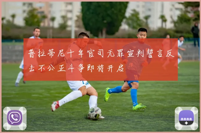普拉蒂尼十年官司无罪宣判誓言反击不公正斗争即将开启