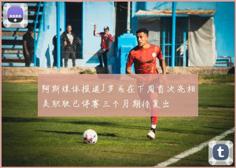 阿斯媒体报道J罗或在下周首次亮相美职联已停赛三个月期待复出