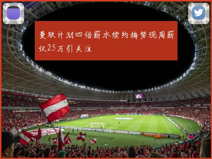 曼联计划四倍薪水续约梅努现周薪仅25万引关注