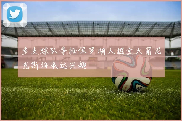 多支球队争抢保罗湖人掘金火箭尼克斯均表达兴趣