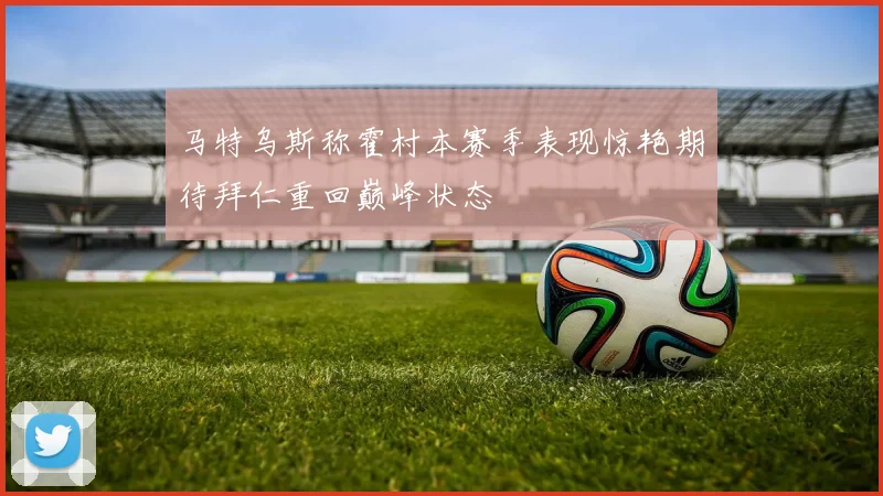 马特乌斯称霍村本赛季表现惊艳期待拜仁重回巅峰状态