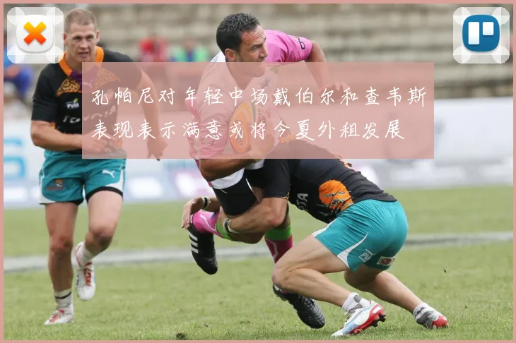 孔帕尼对年轻中场戴伯尔和查韦斯表现表示满意或将今夏外租发展