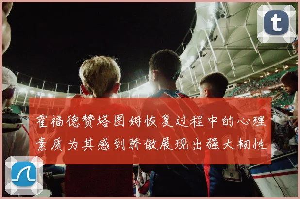霍福德赞塔图姆恢复过程中的心理素质为其感到骄傲展现出强大韧性与决心