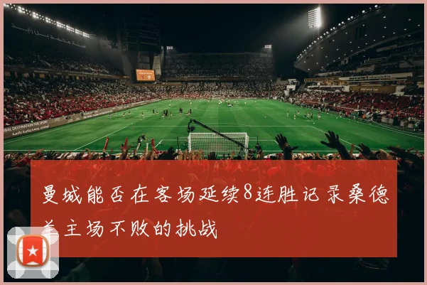 曼城能否在客场延续8连胜记录桑德兰主场不败的挑战