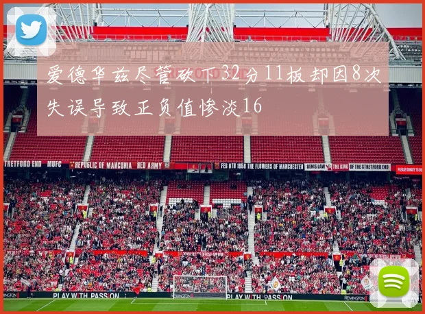 爱德华兹尽管砍下32分11板却因8次失误导致正负值惨淡16