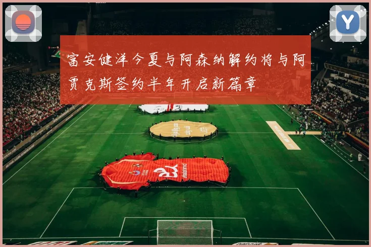 富安健洋今夏与阿森纳解约将与阿贾克斯签约半年开启新篇章