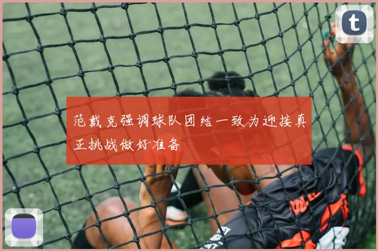 范戴克强调球队团结一致为迎接真正挑战做好准备