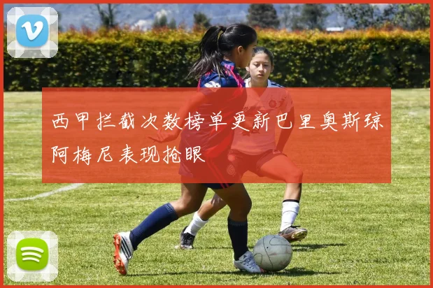 西甲拦截次数榜单更新巴里奥斯琼阿梅尼表现抢眼
