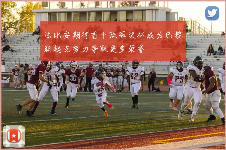 法比安期待首个欧冠奖杯成为巴黎新起点努力争取更多荣誉