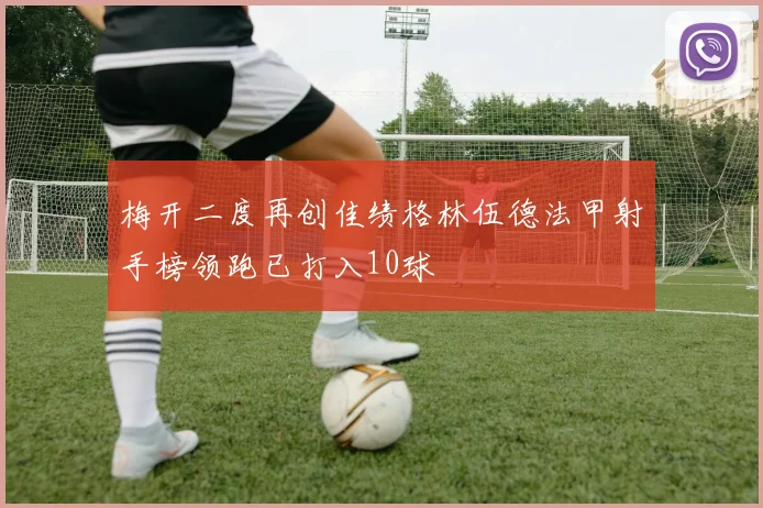 梅开二度再创佳绩格林伍德法甲射手榜领跑已打入10球