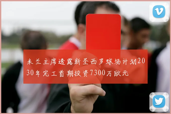 米兰主席透露新圣西罗球场计划2030年完工首期投资7300万欧元