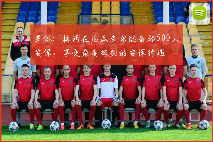 罗体：梅西在厄瓜多尔配备超500人安保，享受最高级别的安保待遇