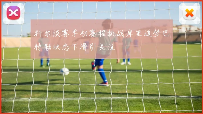 科尔谈赛季初赛程挑战库里追梦巴特勒状态下滑引关注