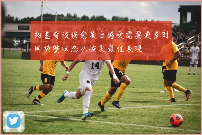 约基奇谈伤愈复出感受需要更多时间调整状态以恢复最佳表现