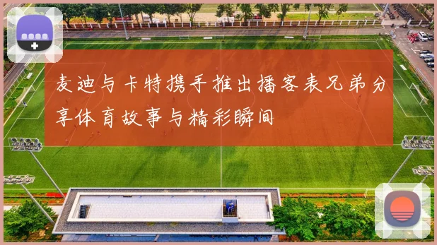 麦迪与卡特携手推出播客表兄弟分享体育故事与精彩瞬间