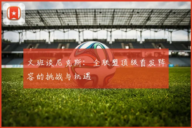 文班谈尼克斯：全联盟顶级首发阵容的挑战与机遇