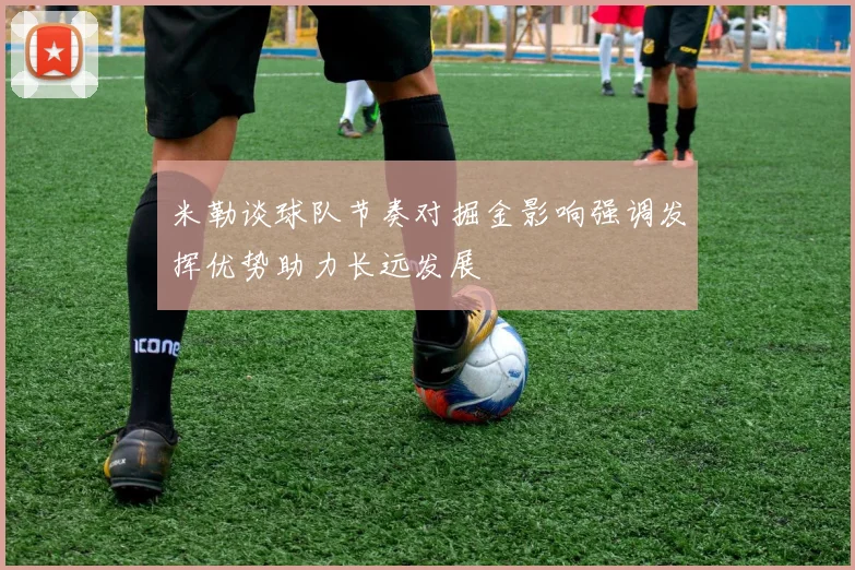 米勒谈球队节奏对掘金影响强调发挥优势助力长远发展