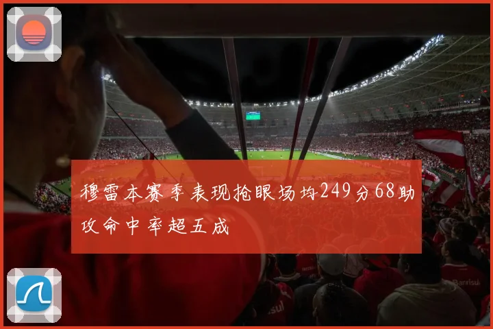 穆雷本赛季表现抢眼场均249分68助攻命中率超五成