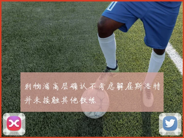 利物浦高层确认不考虑解雇斯洛特并未接触其他教练
