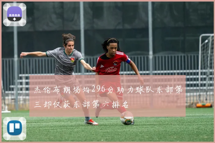 杰伦布朗场均296分助力球队东部第三却仅获东部第六排名