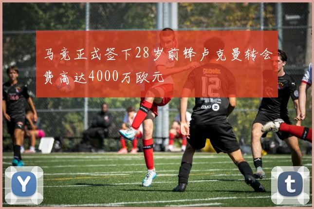 马竞正式签下28岁前锋卢克曼转会费高达4000万欧元