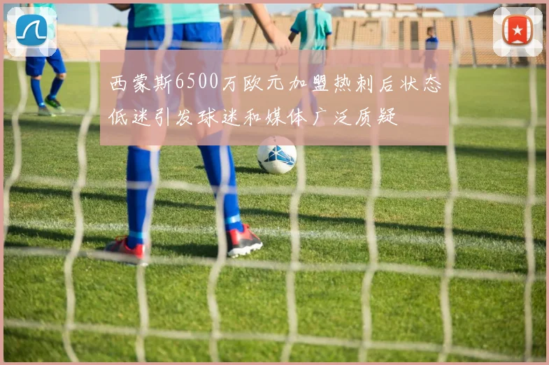 西蒙斯6500万欧元加盟热刺后状态低迷引发球迷和媒体广泛质疑